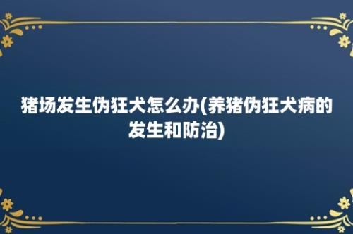 猪场发生伪狂犬怎么办(养猪伪狂犬病的发生和防治)