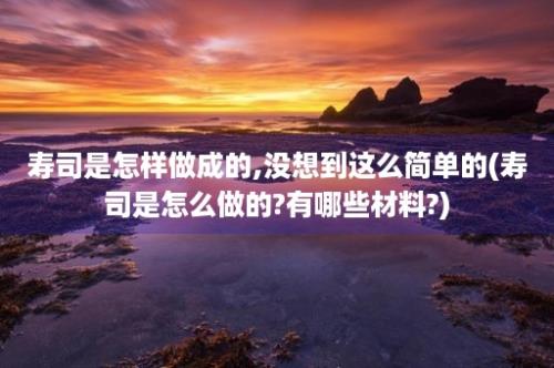 寿司是怎样做成的,没想到这么简单的(寿司是怎么做的?有哪些材料?)