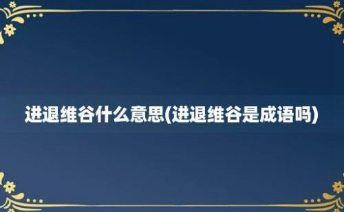 进退维谷什么意思(进退维谷是成语吗)