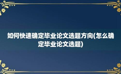 如何快速确定毕业论文选题方向(怎么确定毕业论文选题)