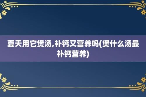 夏天用它煲汤,补钙又营养吗(煲什么汤最补钙营养)