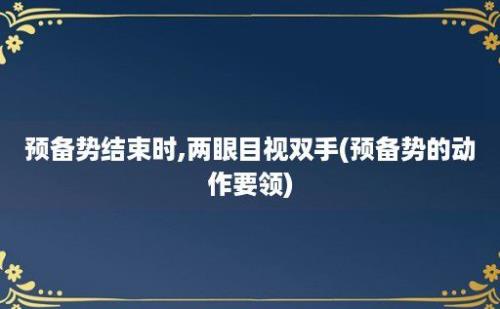 预备势结束时,两眼目视双手(预备势的动作要领)