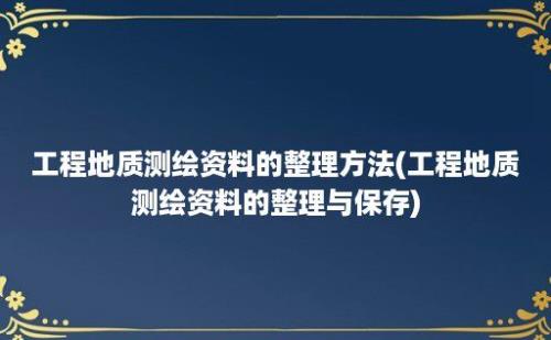 工程地质测绘资料的整理方法(工程地质测绘资料的整理与保存)