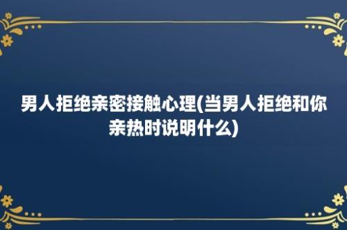 男人拒绝亲密接触心理(当男人拒绝和你亲热时说明什么)