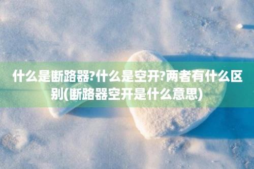 什么是断路器?什么是空开?两者有什么区别(断路器空开是什么意思)