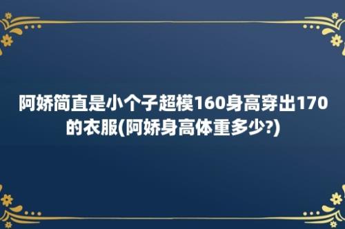 阿娇简直是小个子超模160身高穿出170的衣服(阿娇身高体重多少?)