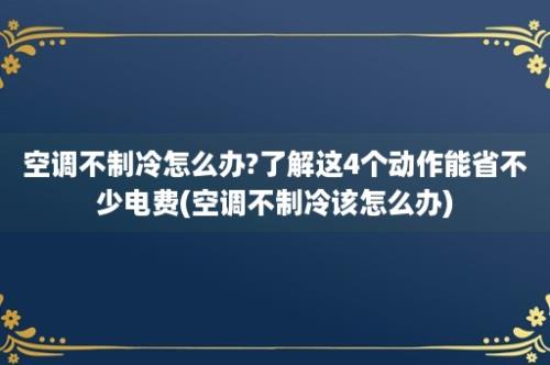 空调不制冷怎么办?了解这4个动作能省不少电费(空调不制冷该怎么办)