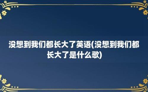 没想到我们都长大了英语(没想到我们都长大了是什么歌)