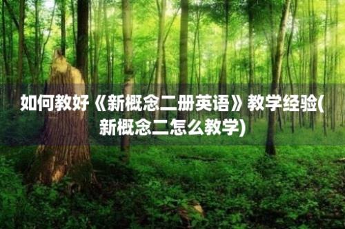 如何教好《新概念二册英语》教学经验(新概念二怎么教学)