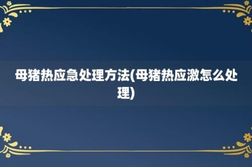 母猪热应急处理方法(母猪热应激怎么处理)