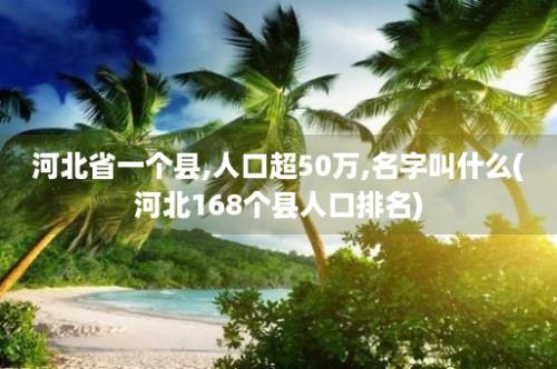 河北省一个县,人口超50万,名字叫什么(河北168个县人口排名)