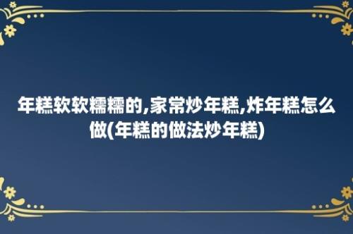 年糕软软糯糯的,家常炒年糕,炸年糕怎么做(年糕的做法炒年糕)