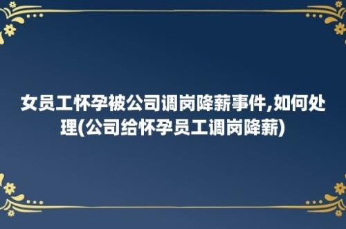 女员工怀孕被公司调岗降薪事件,如何处理(公司给怀孕员工调岗降薪)