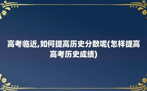 高考临近,如何提高历史分数呢(怎样提高高考历史成绩)