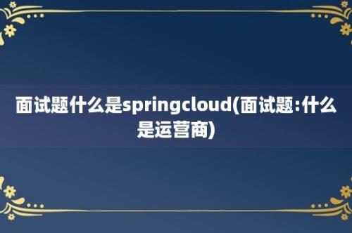 面试题什么是springcloud(面试题:什么是运营商)