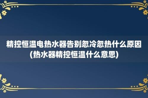 精控恒温电热水器告别忽冷忽热什么原因(热水器精控恒温什么意思)