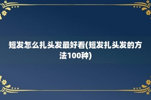 短发怎么扎头发最好看(短发扎头发的方法100种)