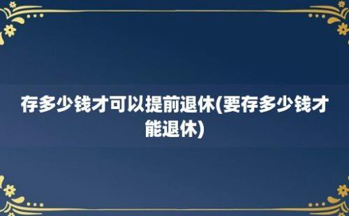 存多少钱才可以提前退休(要存多少钱才能退休)