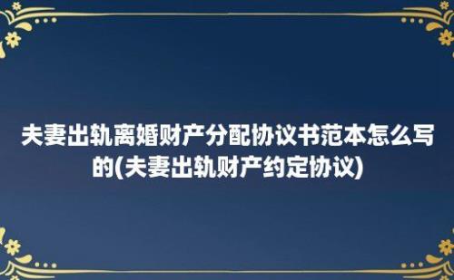 夫妻出轨离婚财产分配协议书范本怎么写的(夫妻出轨财产约定协议)