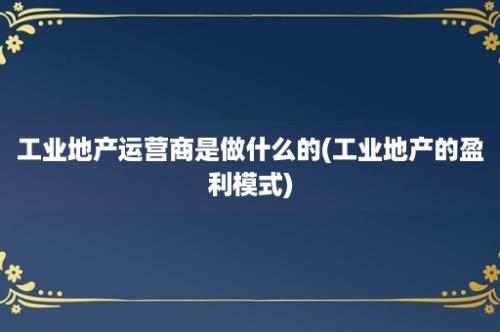 工业地产运营商是做什么的(工业地产的盈利模式)