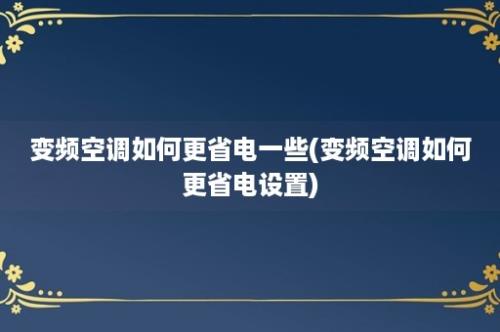 变频空调如何更省电一些(变频空调如何更省电设置)