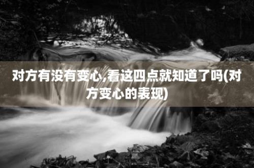 对方有没有变心,看这四点就知道了吗(对方变心的表现)