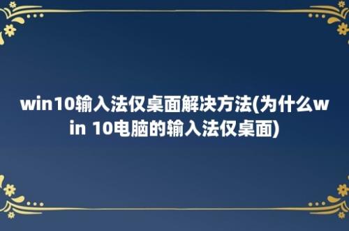 win10输入法仅桌面解决方法(为什么win 10电脑的输入法仅桌面)