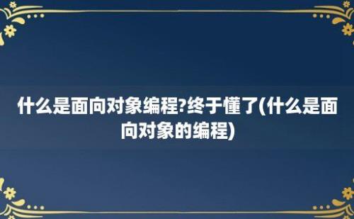 什么是面向对象编程?终于懂了(什么是面向对象的编程)