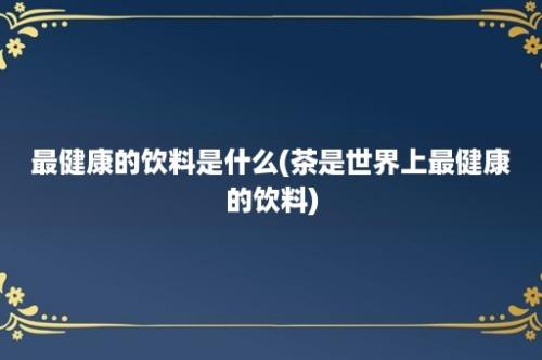 最健康的饮料是什么(茶是世界上最健康的饮料)