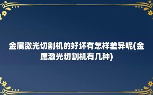 金属激光切割机的好坏有怎样差异呢(金属激光切割机有几种)