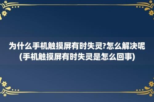 为什么手机触摸屏有时失灵?怎么解决呢(手机触摸屏有时失灵是怎么回事)