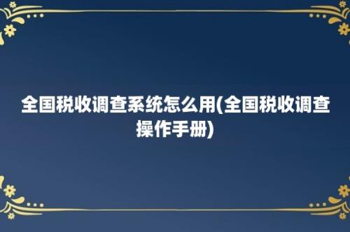 全国税收调查系统怎么用(全国税收调查操作手册)