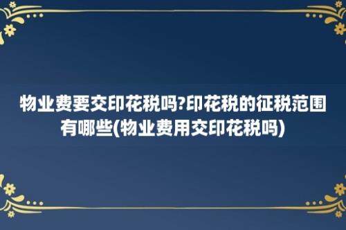 物业费要交印花税吗?印花税的征税范围有哪些(物业费用交印花税吗)