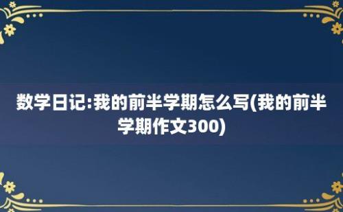 数学日记:我的前半学期怎么写(我的前半学期作文300)