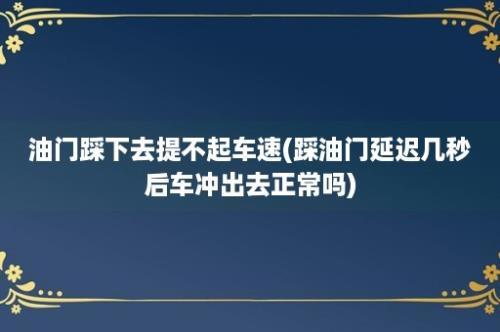 油门踩下去提不起车速(踩油门延迟几秒后车冲出去正常吗)