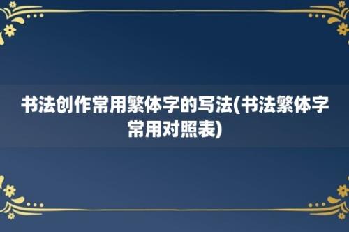 书法创作常用繁体字的写法(书法繁体字常用对照表)