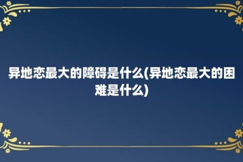 异地恋最大的障碍是什么(异地恋最大的困难是什么)