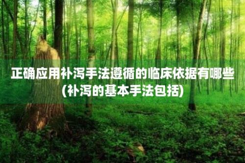 正确应用补泻手法遵循的临床依据有哪些(补泻的基本手法包括)