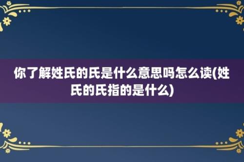 你了解姓氏的氏是什么意思吗怎么读(姓氏的氏指的是什么)