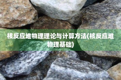 核反应堆物理理论与计算方法(核反应堆物理基础)