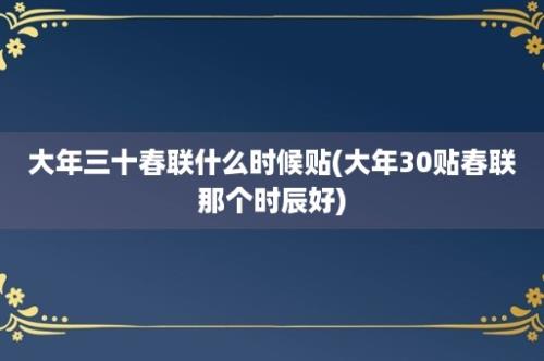 大年三十春联什么时候贴(大年30贴春联那个时辰好)