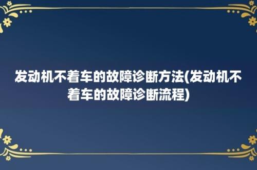 发动机不着车的故障诊断方法(发动机不着车的故障诊断流程)