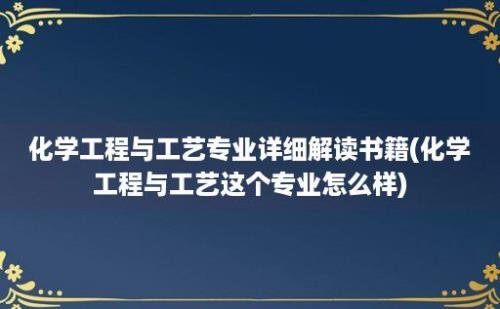 化学工程与工艺专业详细解读书籍(化学工程与工艺这个专业怎么样)