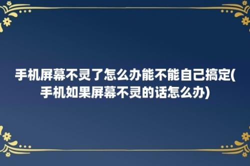 手机屏幕不灵了怎么办能不能自己搞定(手机如果屏幕不灵的话怎么办)