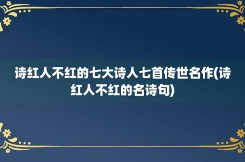 诗红人不红的七大诗人七首传世名作(诗红人不红的名诗句)