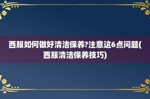 西服如何做好清洁保养?注意这6点问题(西服清洁保养技巧)