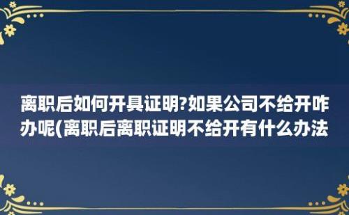 离职后如何开具证明?如果公司不给开咋办呢(离职后离职证明不给开有什么办法吗)