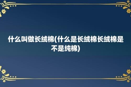 什么叫做长绒棉(什么是长绒棉长绒棉是不是纯棉)