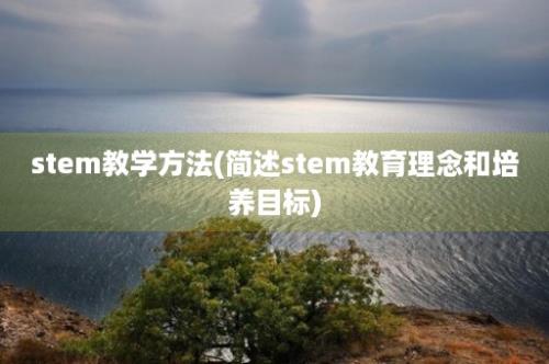 stem教学方法(简述stem教育理念和培养目标)