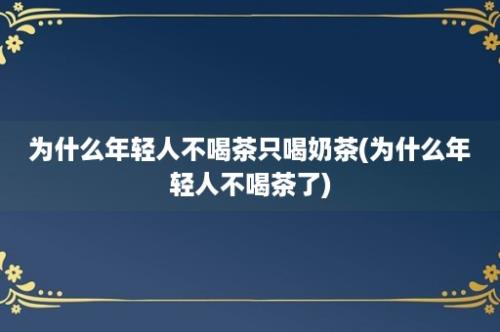 为什么年轻人不喝茶只喝奶茶(为什么年轻人不喝茶了)